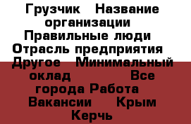 Грузчик › Название организации ­ Правильные люди › Отрасль предприятия ­ Другое › Минимальный оклад ­ 25 000 - Все города Работа » Вакансии   . Крым,Керчь